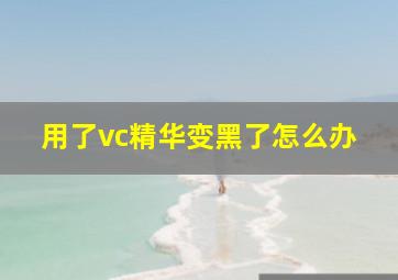 用了vc精华变黑了怎么办