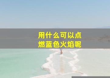 用什么可以点燃蓝色火焰呢