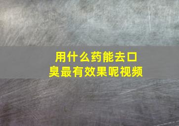 用什么药能去口臭最有效果呢视频