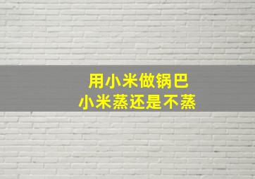 用小米做锅巴小米蒸还是不蒸