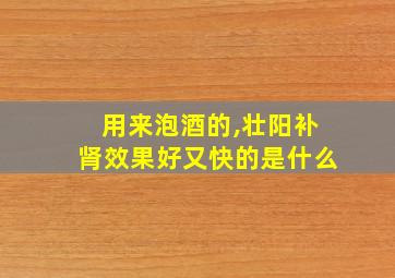 用来泡酒的,壮阳补肾效果好又快的是什么