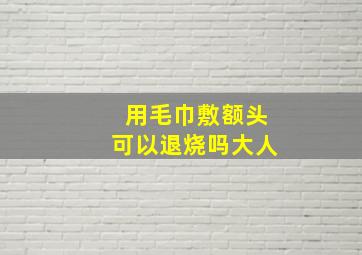 用毛巾敷额头可以退烧吗大人