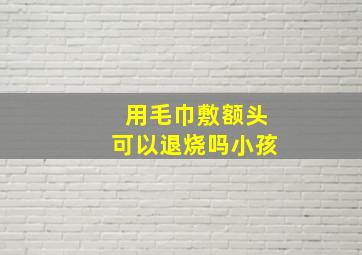 用毛巾敷额头可以退烧吗小孩