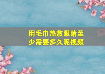 用毛巾热敷眼睛至少需要多久呢视频