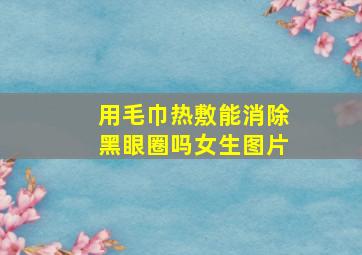 用毛巾热敷能消除黑眼圈吗女生图片