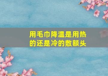 用毛巾降温是用热的还是冷的敷额头