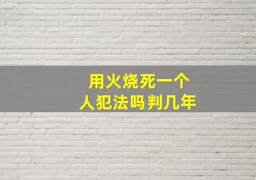 用火烧死一个人犯法吗判几年