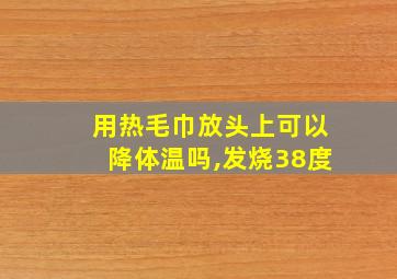 用热毛巾放头上可以降体温吗,发烧38度