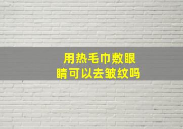 用热毛巾敷眼睛可以去皱纹吗