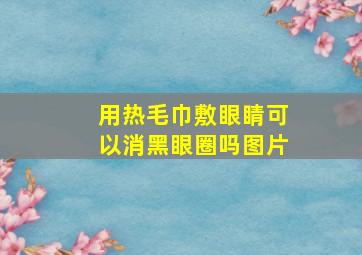 用热毛巾敷眼睛可以消黑眼圈吗图片