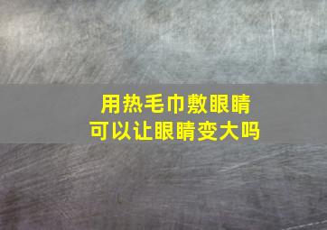 用热毛巾敷眼睛可以让眼睛变大吗