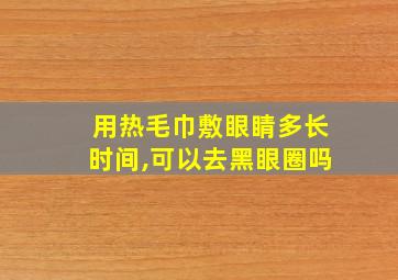 用热毛巾敷眼睛多长时间,可以去黑眼圈吗