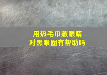 用热毛巾敷眼睛对黑眼圈有帮助吗