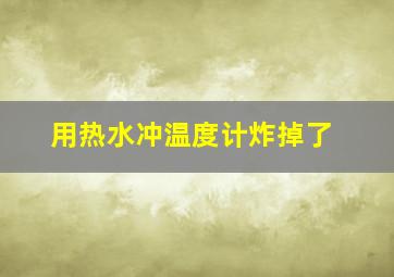 用热水冲温度计炸掉了