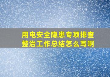 用电安全隐患专项排查整治工作总结怎么写啊