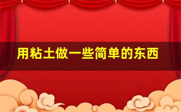 用粘土做一些简单的东西