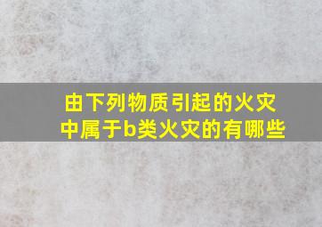 由下列物质引起的火灾中属于b类火灾的有哪些