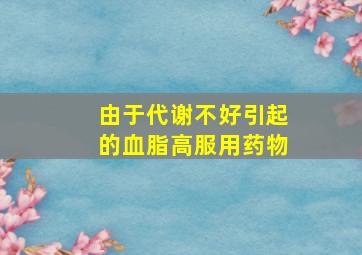 由于代谢不好引起的血脂高服用药物