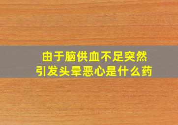 由于脑供血不足突然引发头晕恶心是什么药