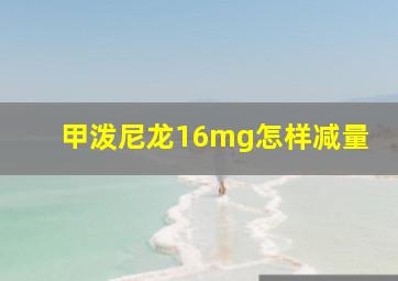 甲泼尼龙16mg怎样减量