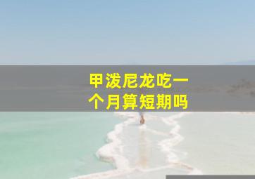 甲泼尼龙吃一个月算短期吗