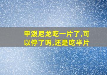 甲泼尼龙吃一片了,可以停了吗,还是吃半片