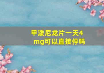 甲泼尼龙片一天4mg可以直接停吗