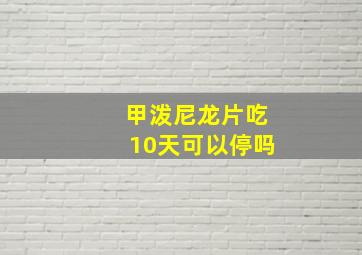 甲泼尼龙片吃10天可以停吗