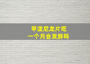 甲泼尼龙片吃一个月会发胖吗