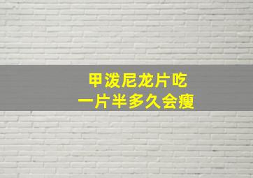 甲泼尼龙片吃一片半多久会瘦