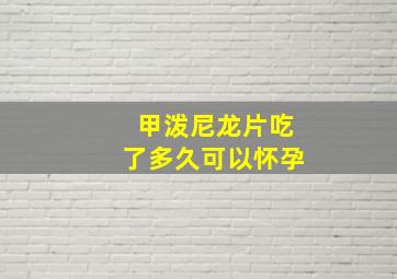 甲泼尼龙片吃了多久可以怀孕