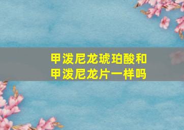 甲泼尼龙琥珀酸和甲泼尼龙片一样吗