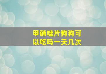 甲硝唑片狗狗可以吃吗一天几次