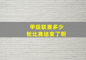 甲级联赛多少轮比赛结束了啊