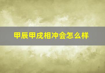 甲辰甲戌相冲会怎么样