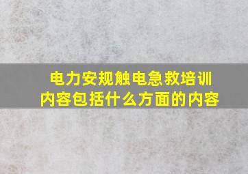 电力安规触电急救培训内容包括什么方面的内容