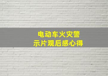 电动车火灾警示片观后感心得