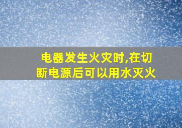 电器发生火灾时,在切断电源后可以用水灭火