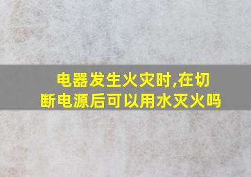 电器发生火灾时,在切断电源后可以用水灭火吗