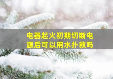 电器起火初期切断电源后可以用水扑救吗