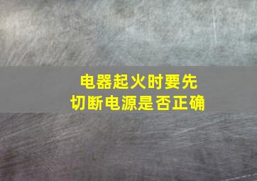 电器起火时要先切断电源是否正确