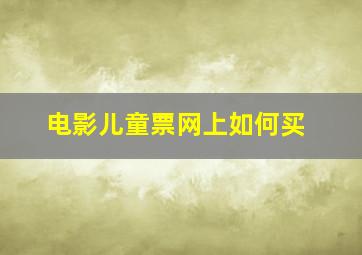 电影儿童票网上如何买