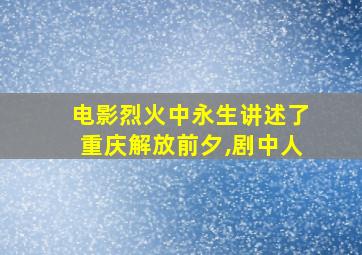 电影烈火中永生讲述了重庆解放前夕,剧中人