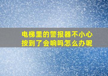 电梯里的警报器不小心按到了会响吗怎么办呢