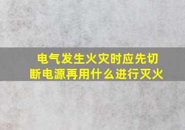 电气发生火灾时应先切断电源再用什么进行灭火