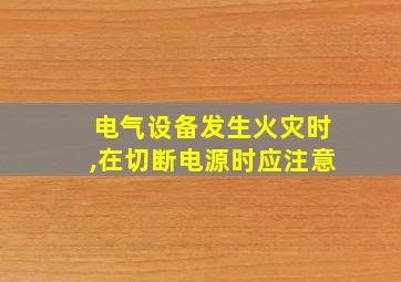 电气设备发生火灾时,在切断电源时应注意