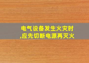 电气设备发生火灾时,应先切断电源再灭火