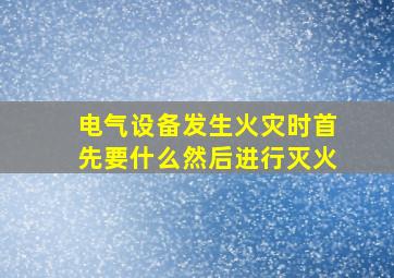 电气设备发生火灾时首先要什么然后进行灭火