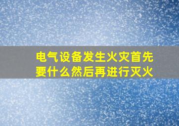 电气设备发生火灾首先要什么然后再进行灭火