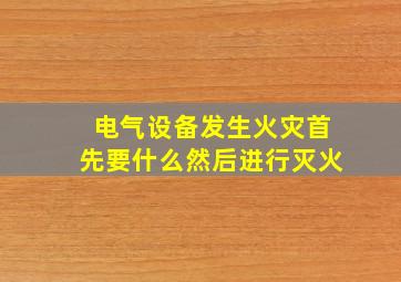 电气设备发生火灾首先要什么然后进行灭火